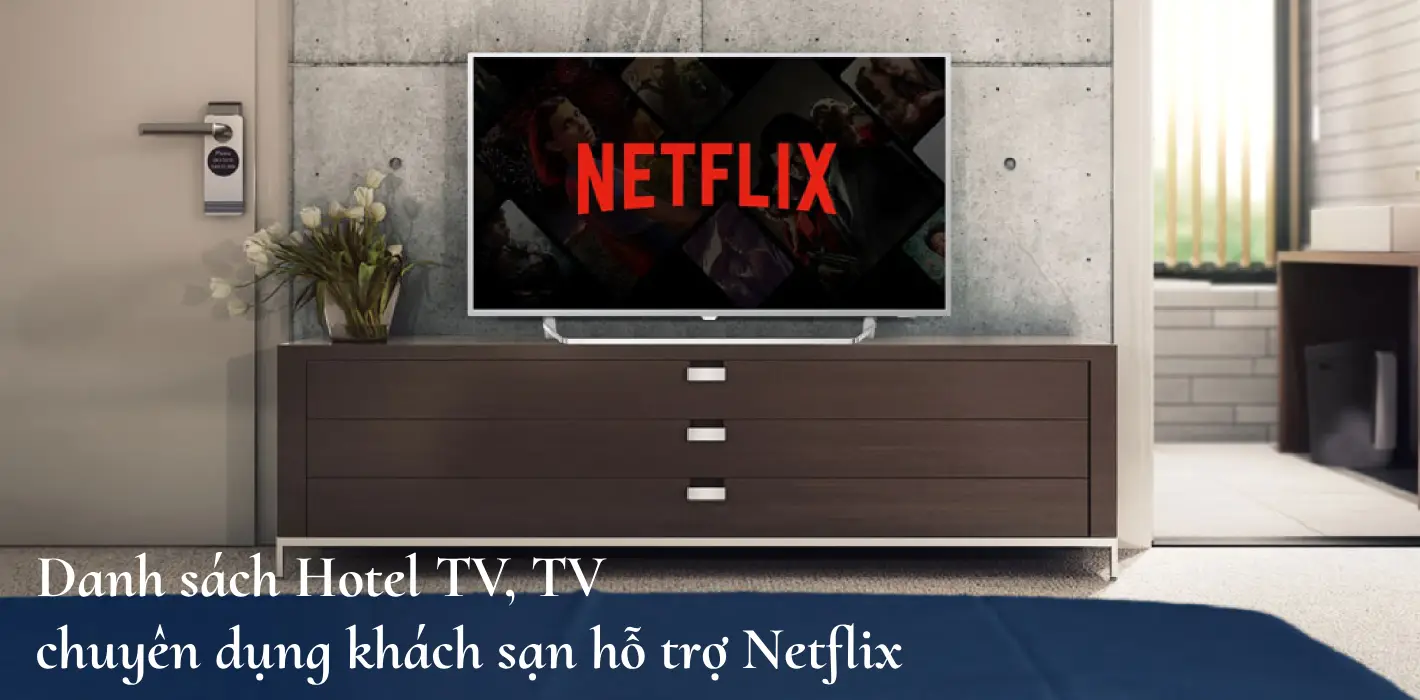 Danh sách Hotel TV, TV chuyên dụng khách sạn hỗ trợ Netflix