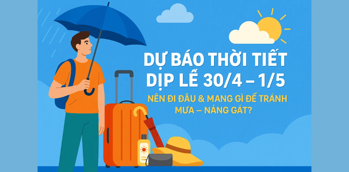 Dự Báo Thời Tiết Dịp Lễ 30/4 – 1/5: Nên Đi Đâu & Mang Gì Để Tránh Mưa – Nắng Gắt?