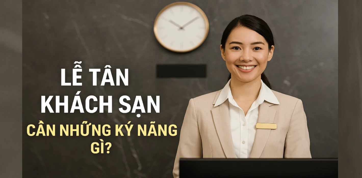 Lễ tân khách sạn cần những kỹ năng gì? Bí quyết để thăng tiến nhanh trong nghề