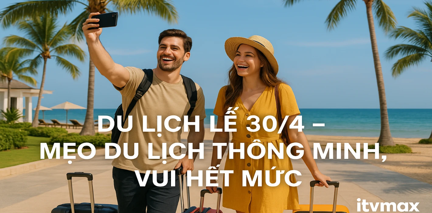 7 Mẹo Du Lịch Thông Minh Dịp Lễ 30/4 – 1/5: Tránh Đông, Vui Hết Mức