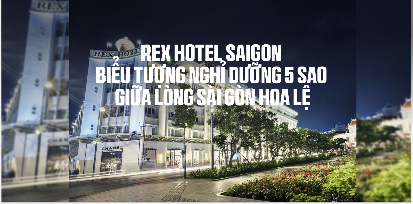 REX HOTEL SAIGON – BIỂU TƯỢNG NGHỈ DƯỠNG 5 SAO GIỮA LÒNG SÀI GÒN HOA LỆ