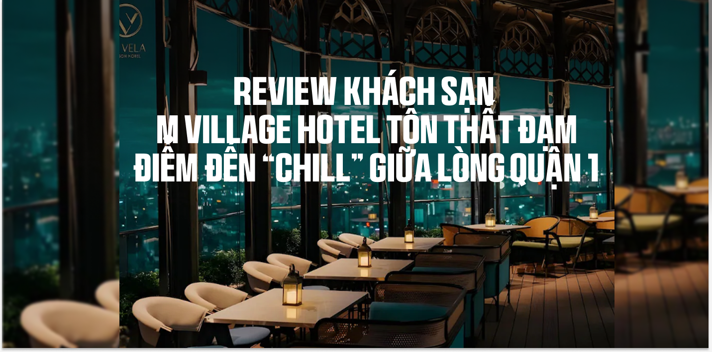 Review khách sạn M Village Hotel Tôn Thất Đạm – Điểm đến “chill” giữa lòng Quận 1