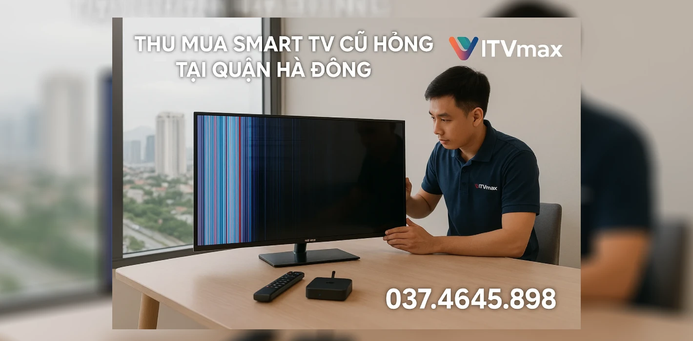 Thu Mua Tivi Cũ Hỏng Tại Quận Hà Đông | Gọi 037.4645.898 – Tận Nơi, Giá Tốt