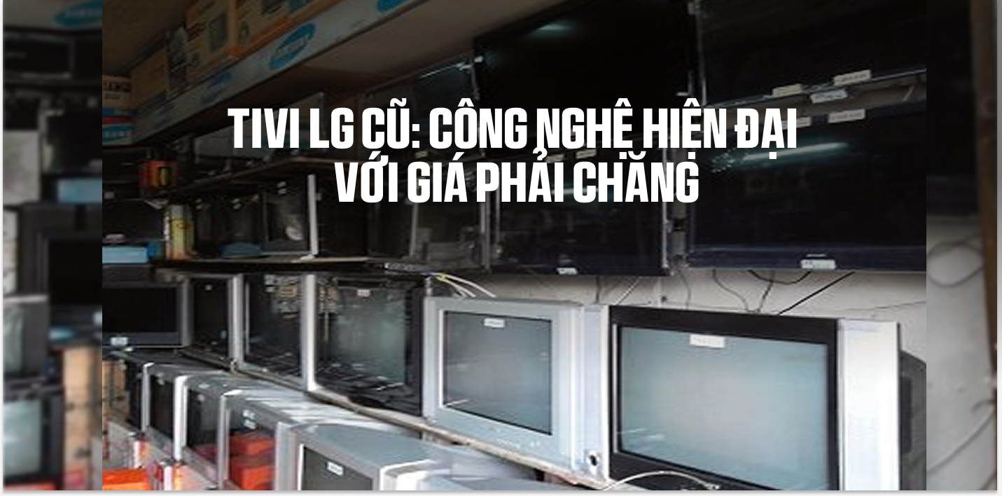 Tivi LG Cũ: Công Nghệ Hiện Đại Với Giá Phải Chăng