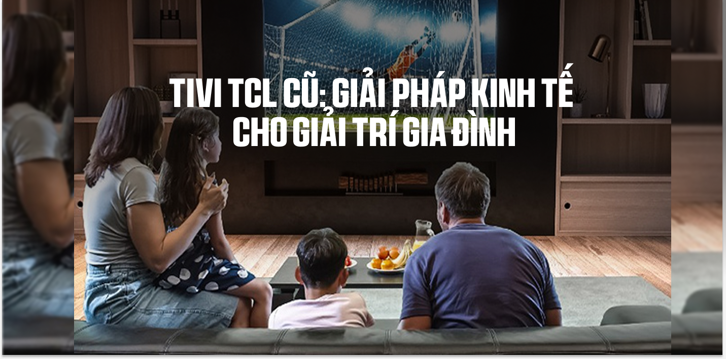 Tivi TCL Cũ: Giải Pháp Kinh Tế Cho Giải Trí Gia Đình