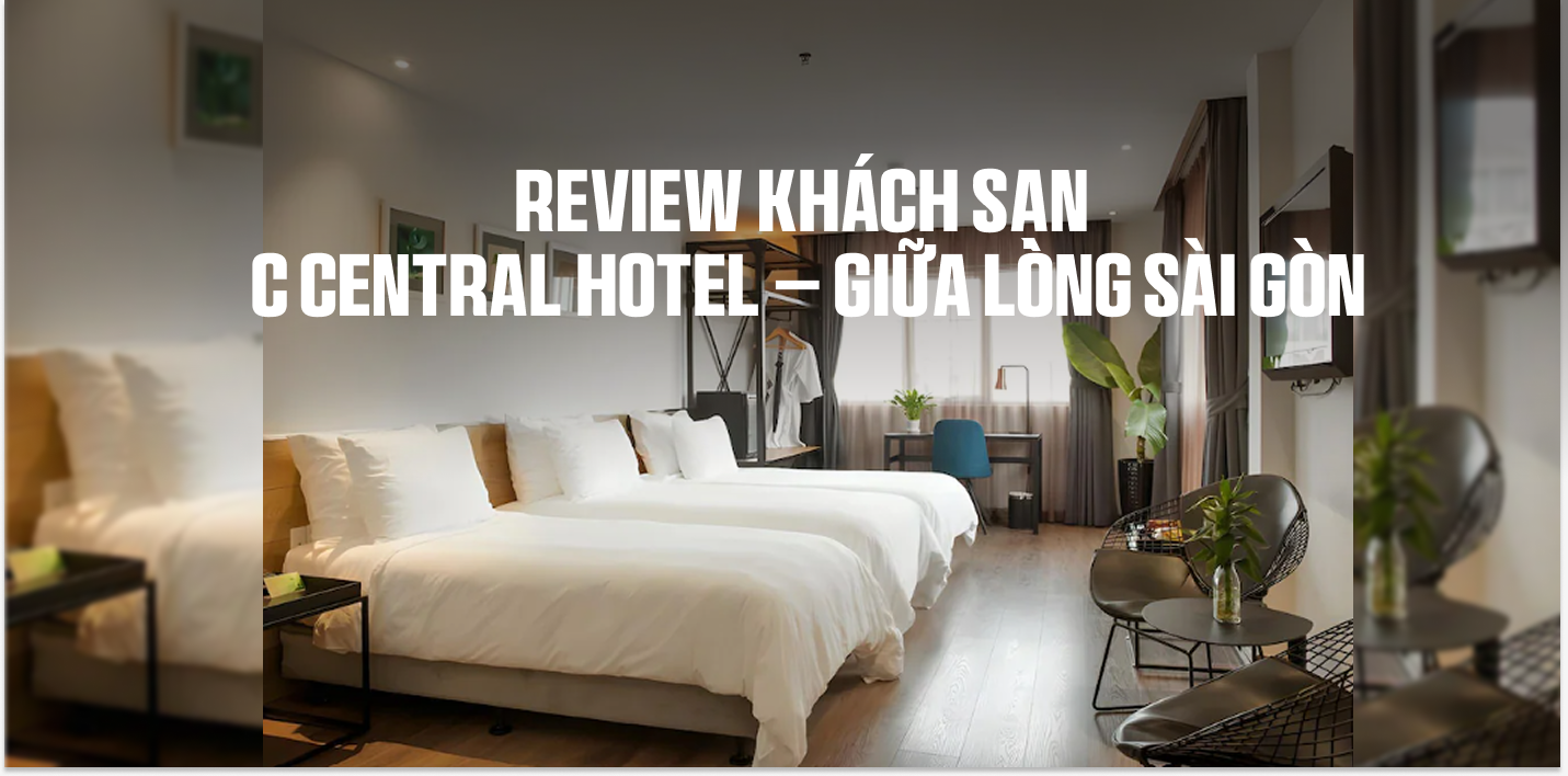 Review Khách sạn C Central Hotel – giữa lòng Sài Gòn