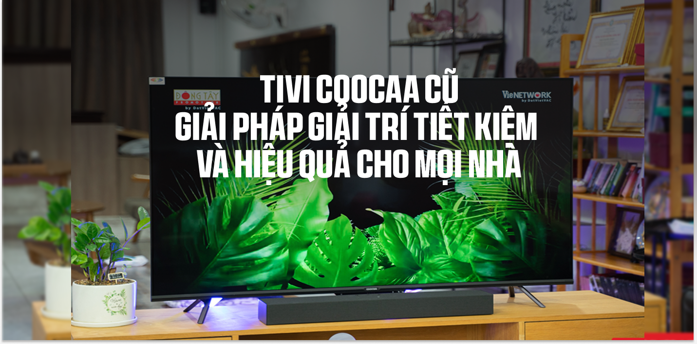 Tivi Coocaa Cũ: Giải Pháp Giải Trí Tiết Kiệm Và Hiệu Quả Cho Mọi Nhà