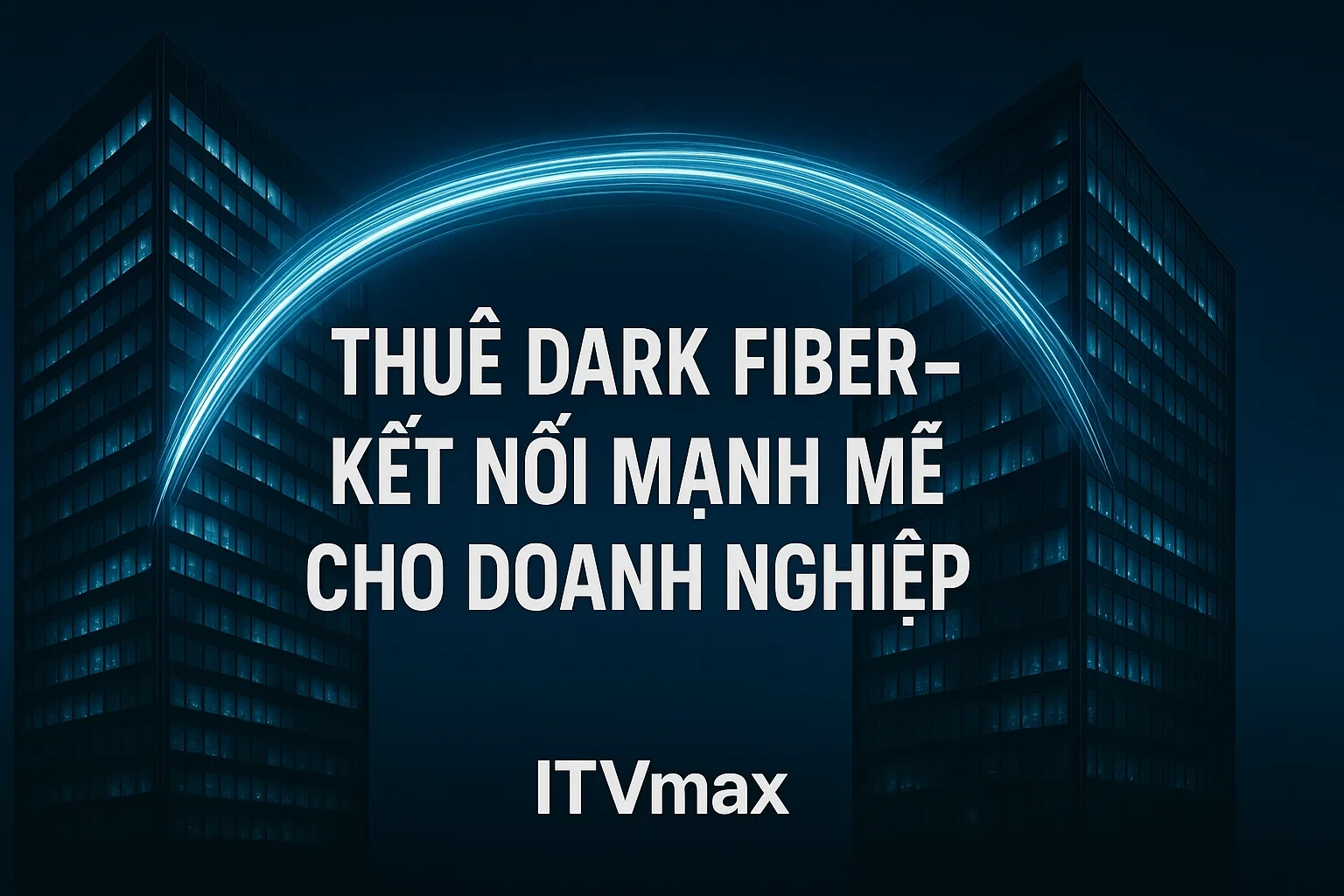 Thuê Dark Fiber – Giải Pháp Kết Nối Riêng Biệt, Tốc Độ Cao Cho Doanh Nghiệp