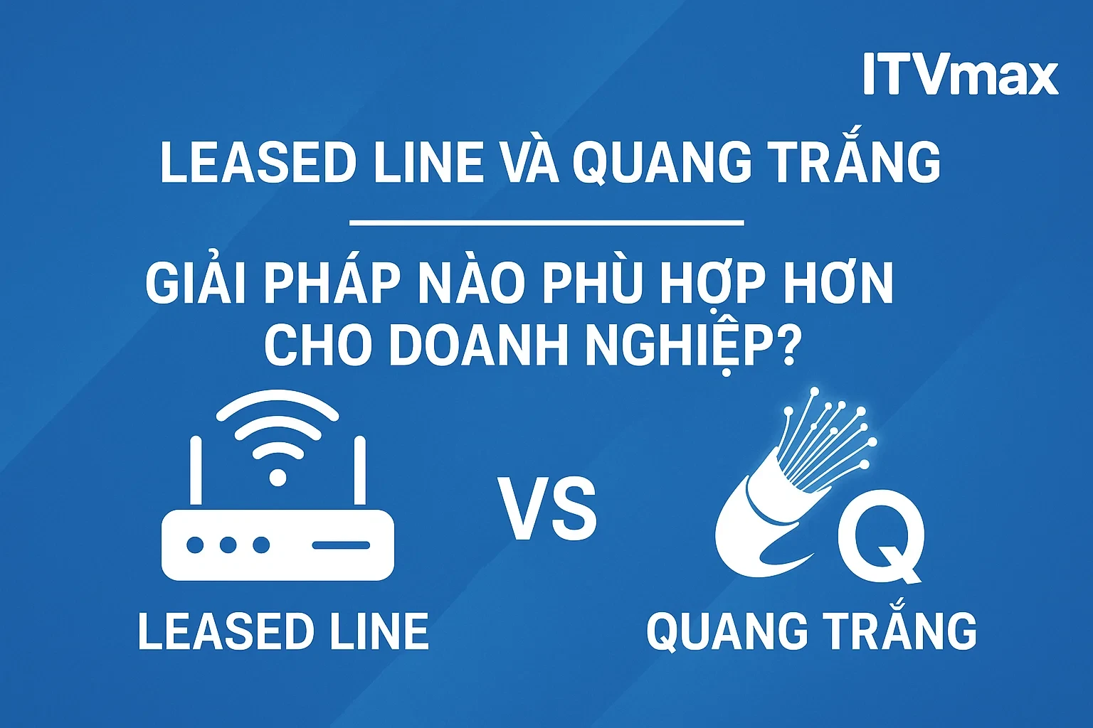 Thuê Leased Line Hay Quang Trắng – So Sánh & Lựa Chọn Tối Ưu Cho Doanh Nghiệp